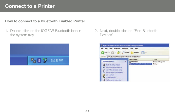 4141Connect to a PrinterHow to connect to a Bluetooth Enabled PrinterDouble-click on the IOGEAR Bluetooth icon in the system tray.1. Next, double click on &ldquo;Find Bluetooth Devices&rdquo;. 2.