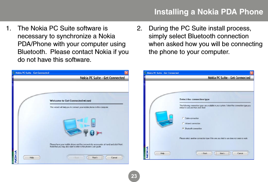 23Installing a Nokia PDA PhoneThe Nokia PC Suite software is necessary to synchronize a Nokia PDA/Phone with your computer using Bluetooth.  Please contact Nokia if you do not have this software.1. During the PC Suite install process, simply select Bluetooth connection when asked how you will be connecting the phone to your computer.2.