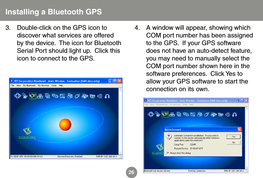 26Installing a Bluetooth GPSDouble-click on the GPS icon to discover what services are offered by the device.  The icon for Bluetooth Serial Port should light up.  Click this icon to connect to the GPS.3. A window will appear, showing which COM port number has been assigned to the GPS.  If your GPS software does not have an auto-detect feature, you may need to manually select the COM port number shown here in the software preferences.  Click Yes to allow your GPS software to start the connection on its own.4.