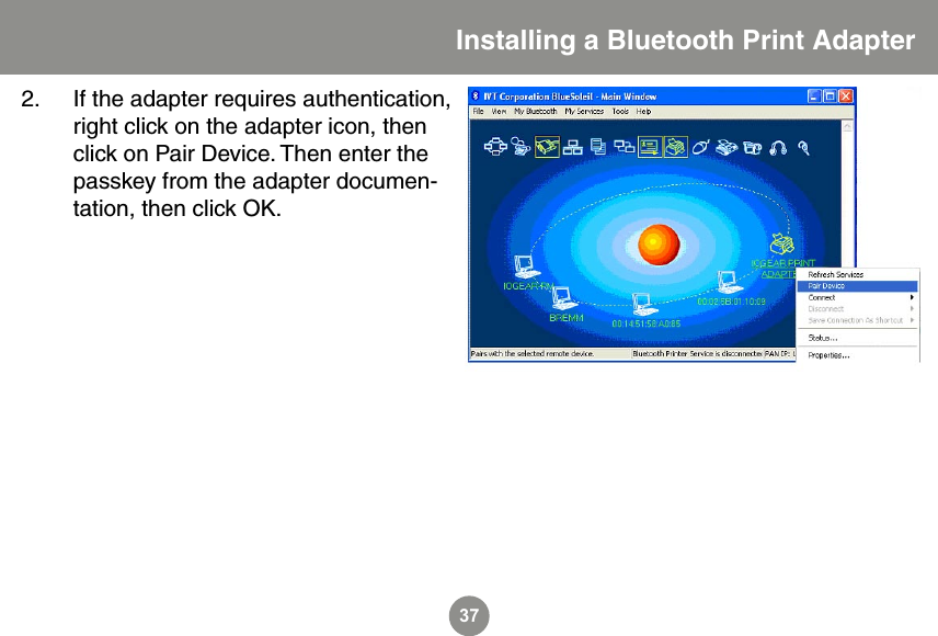 372.  If the adapter requires authentication, right click on the adapter icon, then click on Pair Device. Then enter the passkey from the adapter documen-tation, then click OK. Installing a Bluetooth Print Adapter