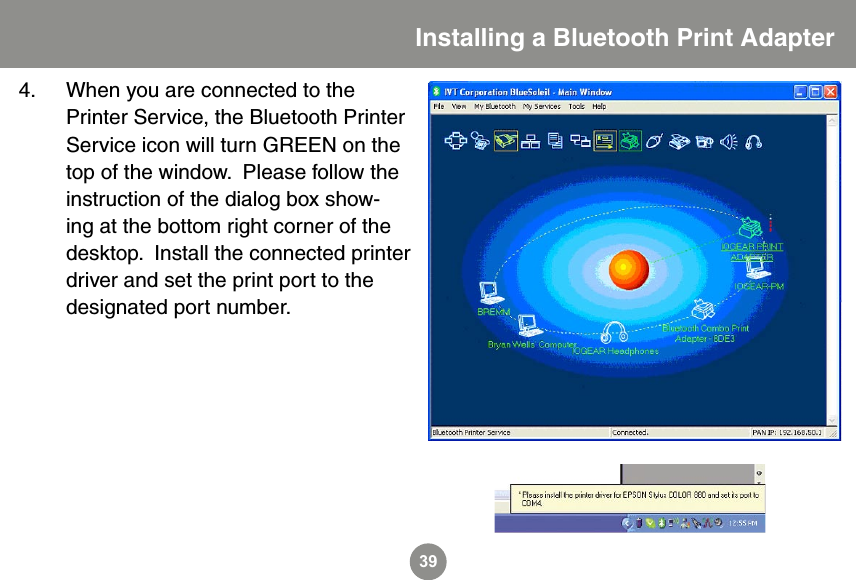 394.  When you are connected to the Printer Service, the Bluetooth Printer Service icon will turn GREEN on the top of the window.  Please follow the instruction of the dialog box show-ing at the bottom right corner of the desktop.  Install the connected printer driver and set the print port to the designated port number.  Installing a Bluetooth Print Adapter