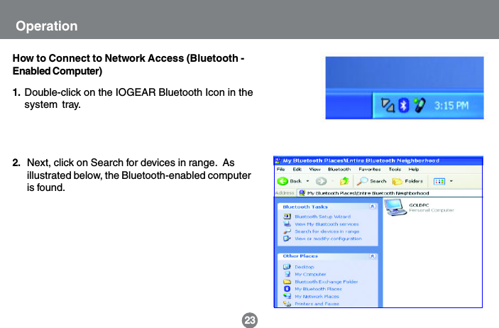 How to Connect to Network Access (Bluetooth -Enabled Computer)Next, click on Search for devices in range.  Asillustrated below, the Bluetooth-enabled computeris found.2.1.23OperationDouble-click on the IOGEAR Bluetooth Icon in thesystem tray.