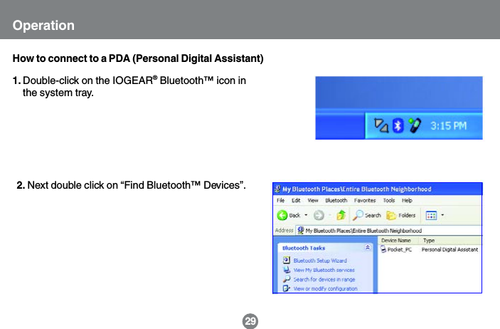 29How to connect to a PDA (Personal Digital Assistant)OperationNext double click on &ldquo;Find Bluetooth&trade; Devices&rdquo;.2.Double-click on the IOGEAR&reg; Bluetooth&trade; icon inthe system tray.1.