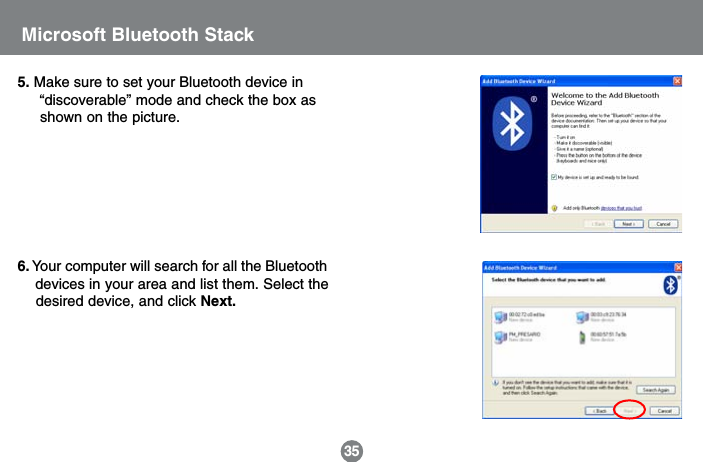 5. Make sure to set your Bluetooth device in     &ldquo;discoverable&rdquo; mode and check the box as     shown on the picture.6. Your computer will search for all the Bluetooth    devices in your area and list them. Select the    desired device, and click Next.35Microsoft Bluetooth Stack
