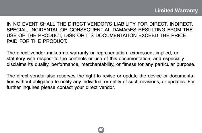 IN NO EVENT SHALL THE DIRECT VENDOR&rsquo;S LIABILITY FOR DIRECT, INDIRECT,SPECIAL, INCIDENTAL OR CONSEQUENTIAL DAMAGES RESULTING FROM THEUSE OF THE PRODUCT, DISK OR ITS DOCUMENTATION EXCEED THE PRICEPAID FOR THE PRODUCT.The direct vendor makes no warranty or representation, expressed, implied, orstatutory with respect to the contents or use of this documentation, and especiallydisclaims its quality, performance, merchantability, or fitness for any particular purpose.The direct vendor also reserves the right to revise or update the device or documenta-tion without obligation to notify any individual or entity of such revisions, or updates. Forfurther inquires please contact your direct vendor.Limited Warranty40