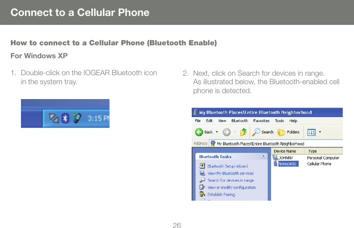 2626Connect to a Cellular PhoneHow to connect to a Cellular Phone (Bluetooth Enable)For Windows XPDouble-click on the IOGEAR Bluetooth icon in the system tray.1. Next, click on Search for devices in range.  As illustrated below, the Bluetooth-enabled cell phone is detected.2.