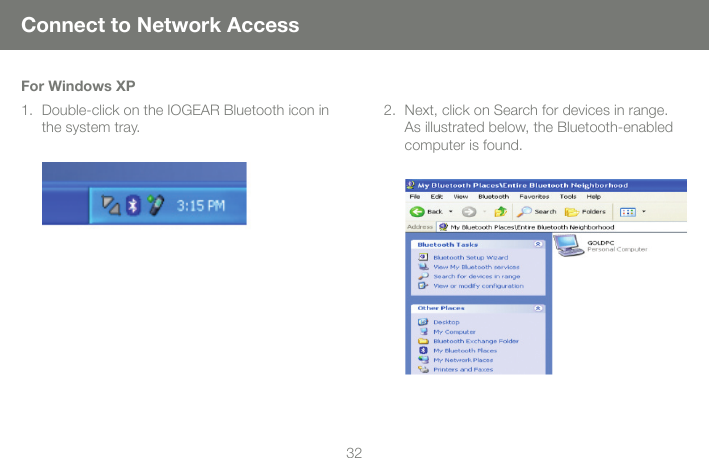 3232Connect to Network AccessFor Windows XPDouble-click on the IOGEAR Bluetooth icon in the system tray.1. Next, click on Search for devices in range.  As illustrated below, the Bluetooth-enabled computer is found.2.