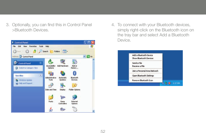 5252Optionally, you can ﬁnd this in Control Panel >Bluetooth Devices.3. To connect with your Bluetooth devices,  simply right-click on the Bluetooth icon on the tray bar and select Add a Bluetooth Device.4.