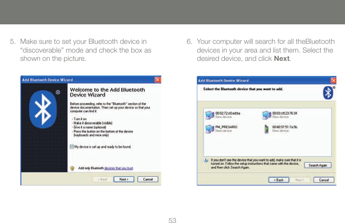 5353Make sure to set your Bluetooth device in  &ldquo;discoverable&rdquo; mode and check the box as shown on the picture.5. Your computer will search for all theBluetooth devices in your area and list them. Select the desired device, and click Next.6.