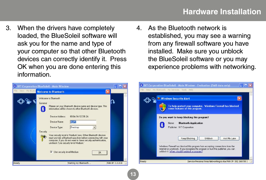 13When the drivers have completely loaded, the BlueSoleil software will ask you for the name and type of your computer so that other Bluetooth devices can correctly identify it.  Press OK when you are done entering this information.3. As the Bluetooth network is established, you may see a warning from any ﬁrewall software you have installed.  Make sure you unblock the BlueSoleil software or you may experience problems with networking.4.Hardware Installation