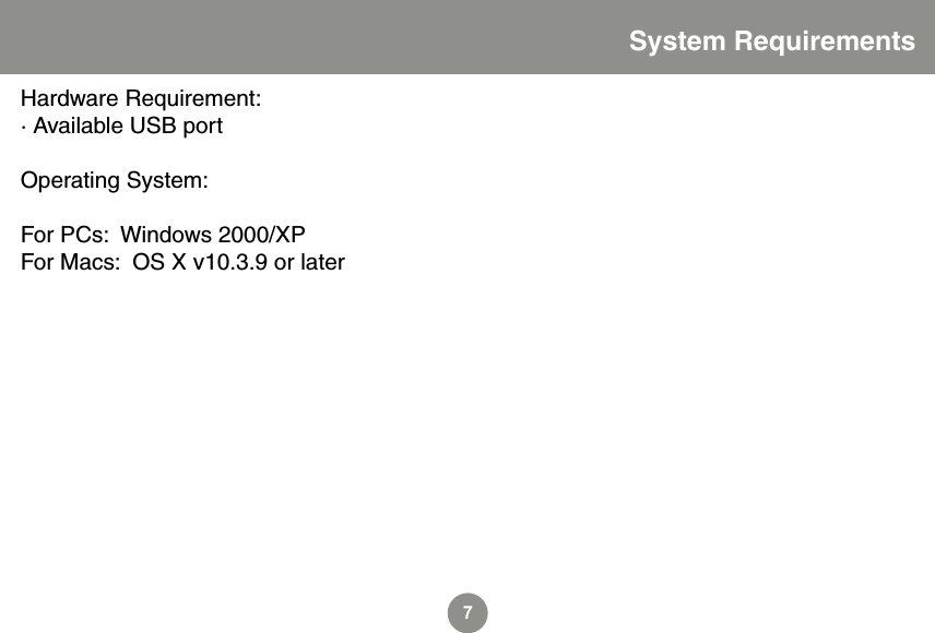 7System RequirementsHardware Requirement:&middot; Available USB port Operating System: For PCs:  Windows 2000/XPFor Macs:  OS X v10.3.9 or later