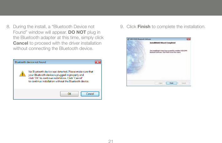 2021Click 9.  Finish to complete the installation.During the install, a &ldquo;Bluetooth Device not 8. Found&rdquo; window will appear. DO NOT plug in the Bluetooth adapter at this time, simply click Cancel to proceed with the driver installation without connecting the Bluetooth device.