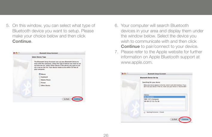 2627On this window, you can select what type of 5. Bluetooth device you want to setup. Please make your choice below and then click Continue.Your computer will search Bluetooth  6. devices in your area and display them under the window below. Select the device you wish to communicate with and then click Continue to pair/connect to your device.Please refer to the Apple website for further 7. information on Apple Bluetooth support at www.apple.com.