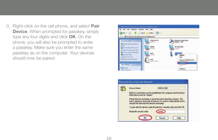 2829Right-click on the cell phone, and select 3.  Pair Device. When prompted for passkey, simply type any four digits and click OK. On the phone, you will also be prompted to enter a passkey. Make sure you enter the same passkey as on the computer. Your devices should now be paired.