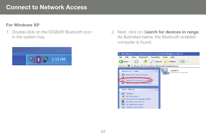 3233Connect to Network AccessFor Windows XPDouble-click on the IOGEAR Bluetooth icon 1. in the system tray.Next, click on S2.  earch for devices in range.  As illustrated below, the Bluetooth-enabled computer is found.