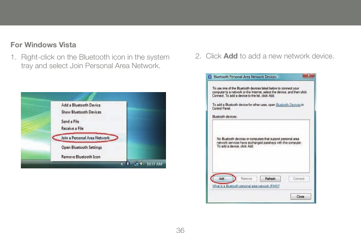 3637For Windows VistaRight-click on the Bluetooth icon in the system 1. tray and select Join Personal Area Network.Click 2.  Add to add a new network device.