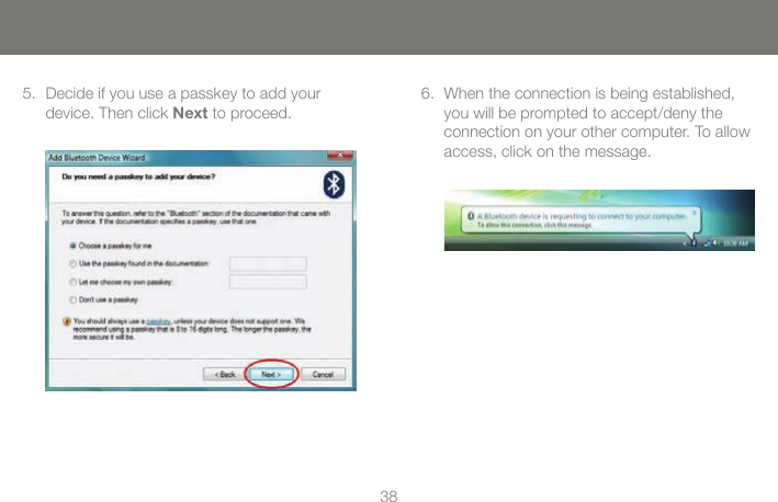 3839Decide if you use a passkey to add your 5. device. Then click Next to proceed.When the connection is being established, 6. you will be prompted to accept/deny the connection on your other computer. To allow access, click on the message.