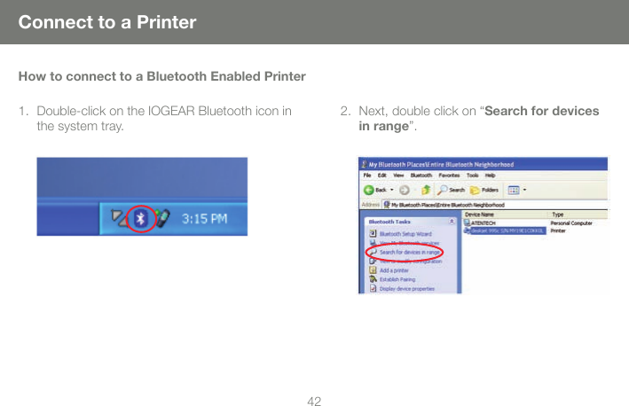 4243Connect to a PrinterHow to connect to a Bluetooth Enabled PrinterDouble-click on the IOGEAR Bluetooth icon in 1. the system tray.Next, double click on &ldquo;2.  Search for devices in range&rdquo;. 