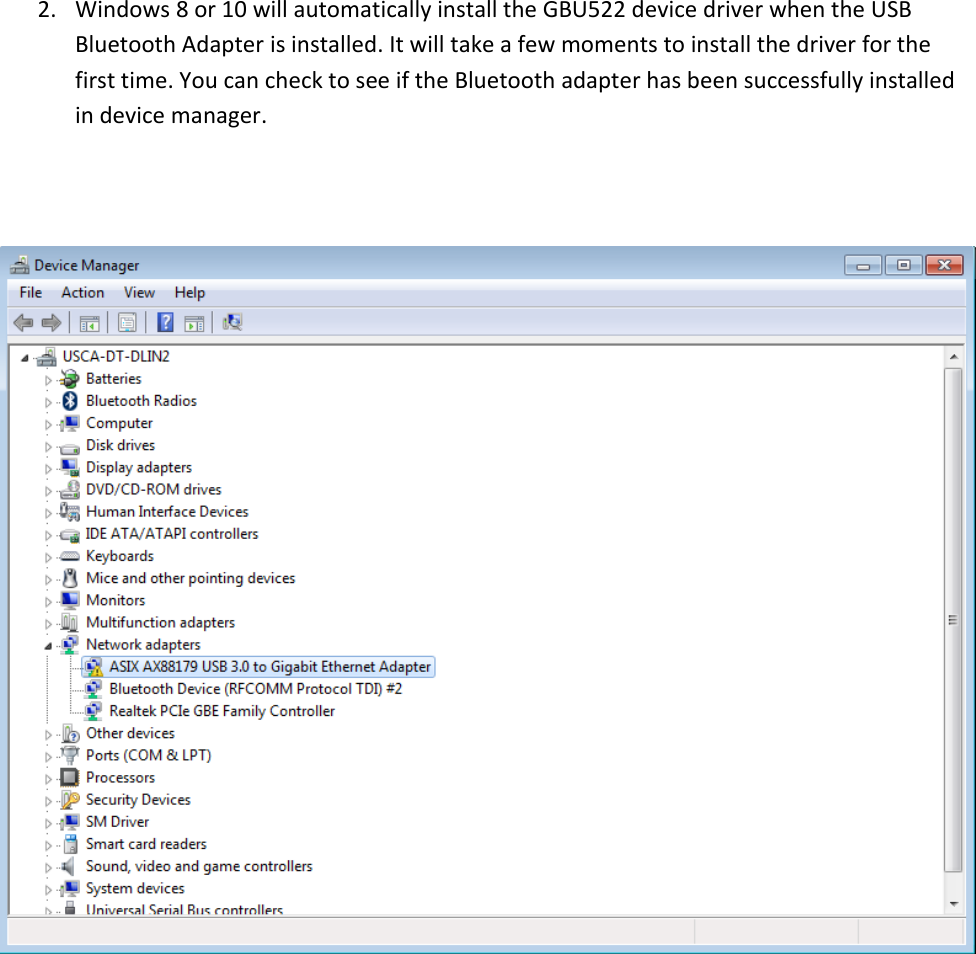 2. Windows 8 or 10 will automatically install the GBU522 device driver when the USB Bluetooth Adapter is installed. It will take a few moments to install the driver for the first time. You can check to see if the Bluetooth adapter has been successfully installed in device manager.          