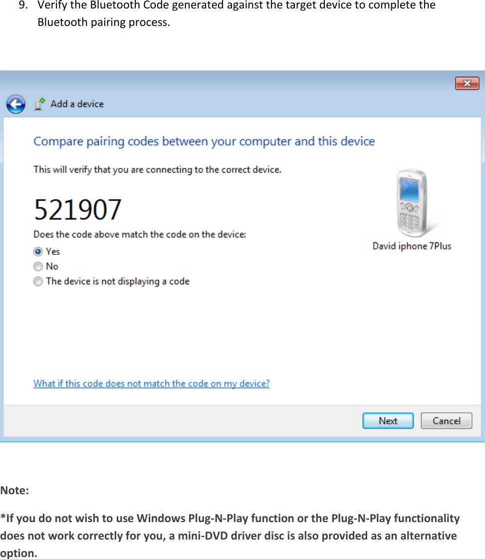 9. Verify the Bluetooth Code generated against the target device to complete the Bluetooth pairing process.     Note: *If you do not wish to use Windows Plug-N-Play function or the Plug-N-Play functionality does not work correctly for you, a mini-DVD driver disc is also provided as an alternative option.    
