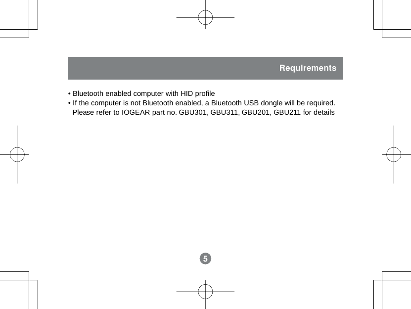 55&bull; Bluetooth enabled computer with HID profile&bull; If the computer is not Bluetooth enabled, a Bluetooth USB dongle will be required.  Please refer to IOGEAR part no. GBU301, GBU311, GBU201, GBU211 for detailsRequirements