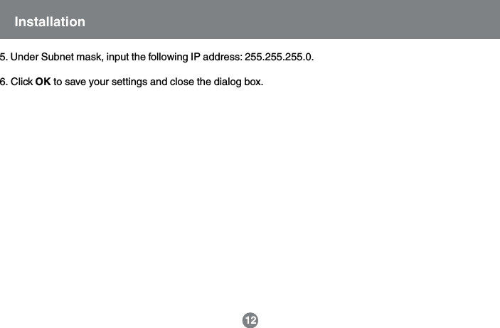 5. Under Subnet mask, input the following IP address: 255.255.255.0.6. Click OK to save your settings and close the dialog box.12Installation