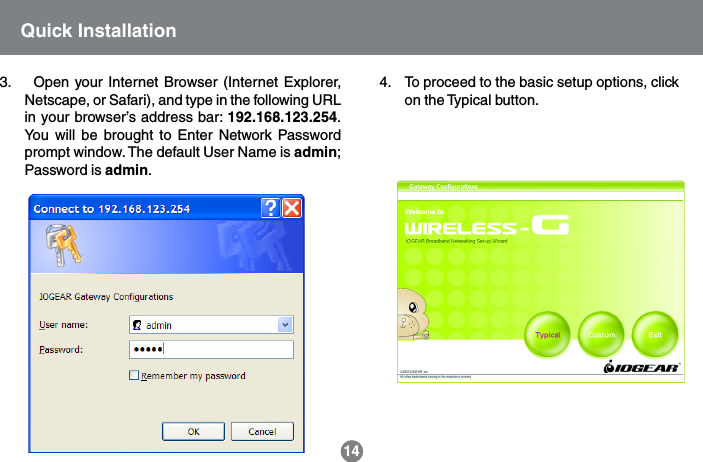 4.    To proceed to the basic setup options, clickon the Typical button.14Quick Installation3.    Open your Internet Browser (Internet Explorer,Netscape, or Safari), and type in the following URLin your browser&rsquo;s address bar: 192.168.123.254.You will be brought to Enter Network Passwordprompt window. The default User Name is admin;Password is admin.