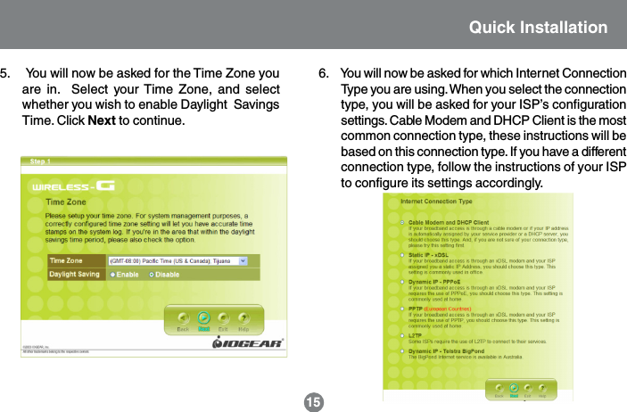 15Quick Installation5.     You will now be asked for the Time Zone youare in.  Select your Time Zone, and selectwhether you wish to enable Daylight  SavingsTime. Click Next to continue.6.     You will now be asked for which Internet ConnectionType you are using. When you select the connectiontype, you will be asked for your ISP&rsquo;s configurationsettings. Cable Modem and DHCP Client is the mostcommon connection type, these instructions will bebased on this connection type. If you have a differentconnection type, follow the instructions of your ISPto configure its settings accordingly.