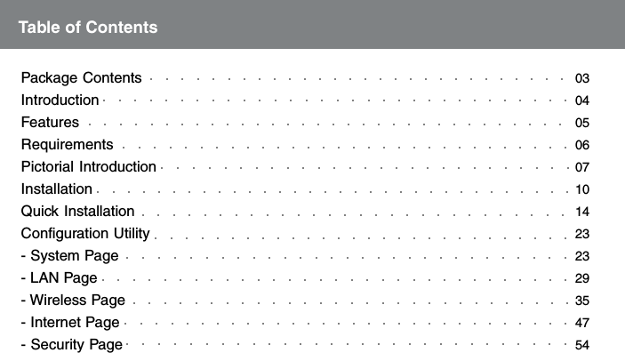 Table of ContentsPackage ContentsIntroductionFeaturesRequirementsPictorial IntroductionInstallationQuick InstallationConfiguration Utility- System Page- LAN Page- Wireless Page- Internet Page- Security Page03040506071014232329354754