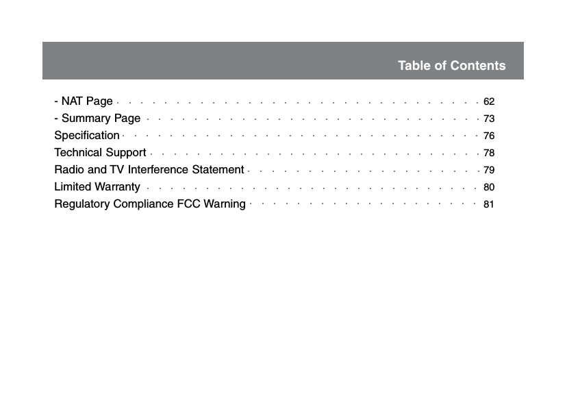 - NAT Page- Summary PageSpecificationTechnical SupportRadio and TV Interference StatementLimited WarrantyRegulatory Compliance FCC Warning62737678798081Table of Contents