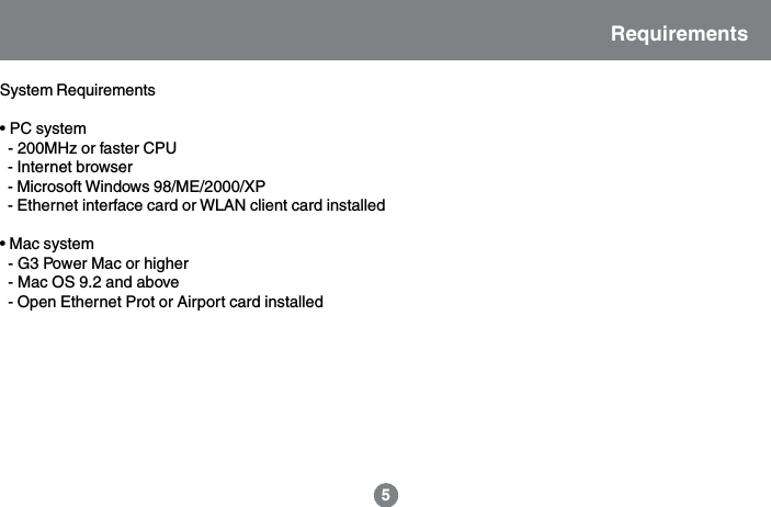 System Requirements&bull; PC system  - 200MHz or faster CPU  - Internet browser  - Microsoft Windows 98/ME/2000/XP  - Ethernet interface card or WLAN client card installed&bull; Mac system  - G3 Power Mac or higher  - Mac OS 9.2 and above  - Open Ethernet Prot or Airport card installedRequirements5