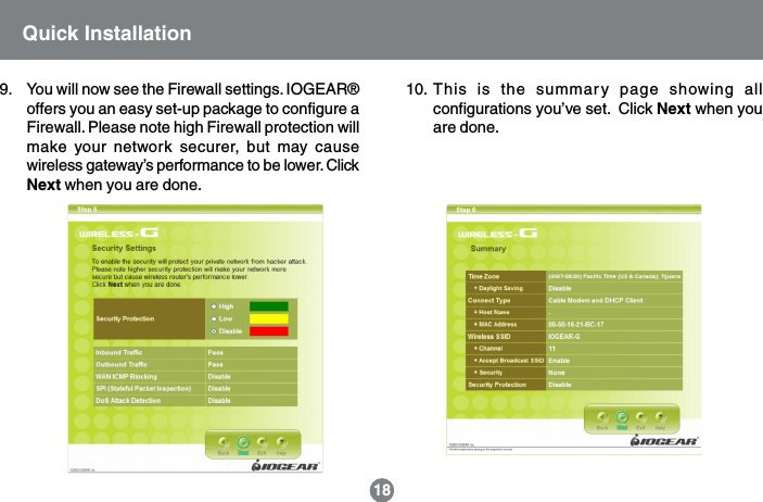 9. You will now see the Firewall settings. IOGEAR&reg;offers you an easy set-up package to configure aFirewall. Please note high Firewall protection willmake your network securer, but may causewireless gateway&rsquo;s performance to be lower. ClickNext when you are done.18Quick Installation10. This is the summary page showing allconfigurations you&rsquo;ve set.  Click Next when youare done.