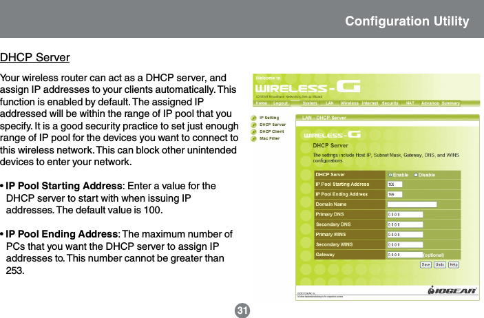 31Your wireless router can act as a DHCP server, andassign IP addresses to your clients automatically. Thisfunction is enabled by default. The assigned IPaddressed will be within the range of IP pool that youspecify. It is a good security practice to set just enoughrange of IP pool for the devices you want to connect tothis wireless network. This can block other unintendeddevices to enter your network.&bull; IP Pool Starting Address: Enter a value for theDHCP server to start with when issuing IPaddresses. The default value is 100.&bull; IP Pool Ending Address: The maximum number ofPCs that you want the DHCP server to assign IPaddresses to. This number cannot be greater than253.DHCP ServerConfiguration Utility