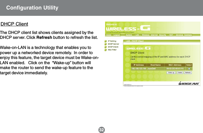 32Configuration UtilityThe DHCP client list shows clients assigned by theDHCP server. Click Refresh button to refresh the list.Wake-on-LAN is a technology that enables you topower up a networked device remotely.  In order toenjoy this feature, the target device must be Wake-on-LAN enabled.   Click on the  &ldquo;Wake-up&rdquo; button willmake the router to send the wake-up feature to thetarget device immediately.DHCP Client