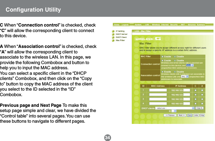 Configuration UtilityC When &ldquo;Connection control&rdquo; is checked, check&ldquo;C&rdquo; will allow the corresponding client to connectto this device.A When &ldquo;Association control&rdquo; is checked, check&ldquo;A&rdquo; will allow the corresponding client toassociate to the wireless LAN. In this page, weprovide the following Combobox and button tohelp you to input the MAC address.You can select a specific client in the &ldquo;DHCPclients&rdquo; Combobox, and then click on the &ldquo;Copyto&rdquo; button to copy the MAC address of the clientyou select to the ID selected in the &ldquo;ID&rdquo;Combobox.Previous page and Next Page To make thissetup page simple and clear, we have divided the&ldquo;Control table&rdquo; into several pages. You can usethese buttons to navigate to different pages.34