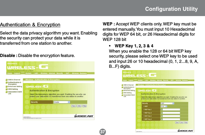 Disable : Disable the encryption feature.WEP : Accept WEP clients only. WEP key must beentered manually. You must input 10 Hexadecimaldigits for WEP 64 bit, or 26 Hexadecimal digits forWEP 128 bitSelect the data privacy algorithm you want. Enablingthe security can protect your data while it istransferred from one station to another. &bull;    WEP Key 1, 2, 3 &amp; 4When you enable the 128 or 64 bit WEP keysecurity, please select one WEP key to be usedand input 26 or 10 hexadecimal (0, 1, 2...8, 9, A,B...F) digits.37Authentication &amp; EncryptionConfiguration Utility