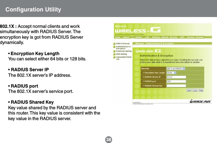 802.1X : Accept normal clients and worksimultaneously with RADIUS Server. Theencryption key is got from RADIUS Serverdynamically.&bull; Encryption Key LengthYou can select either 64 bits or 128 bits.&bull; RADIUS Server IPThe 802.1X server&rsquo;s IP address.&bull; RADIUS portThe 802.1X server&rsquo;s service port.&bull; RADIUS Shared KeyKey value shared by the RADIUS server andthis router. This key value is consistent with thekey value in the RADIUS server.38Configuration Utility