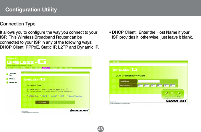 48Configuration UtilityConnection TypeIt allows you to configure the way you connect to yourISP.  This Wireless Broadband Router can beconnected to your ISP in any of the following ways:DHCP Client, PPPoE, Static IP, L2TP and Dynamic IP.&bull; DHCP Client:  Enter the Host Name if yourISP provides it; otherwise, just leave it blank.