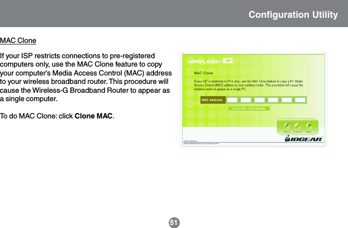 If your ISP restricts connections to pre-registeredcomputers only, use the MAC Clone feature to copyyour computer&rsquo;s Media Access Control (MAC) addressto your wireless broadband router. This procedure willcause the Wireless-G Broadband Router to appear asa single computer.To do MAC Clone: click Clone MAC.51MAC CloneConfiguration Utility