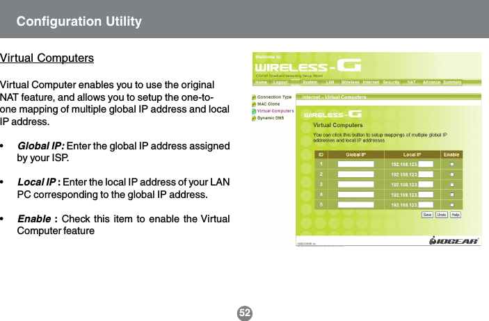 52Virtual ComputersVirtual Computer enables you to use the originalNAT feature, and allows you to setup the one-to-one mapping of multiple global IP address and localIP address.&bull;Global IP: Enter the global IP address assignedby your ISP.&bull;Local IP : Enter the local IP address of your LANPC corresponding to the global IP address.&bull;Enable : Check this item to enable the VirtualComputer featureConfiguration Utility
