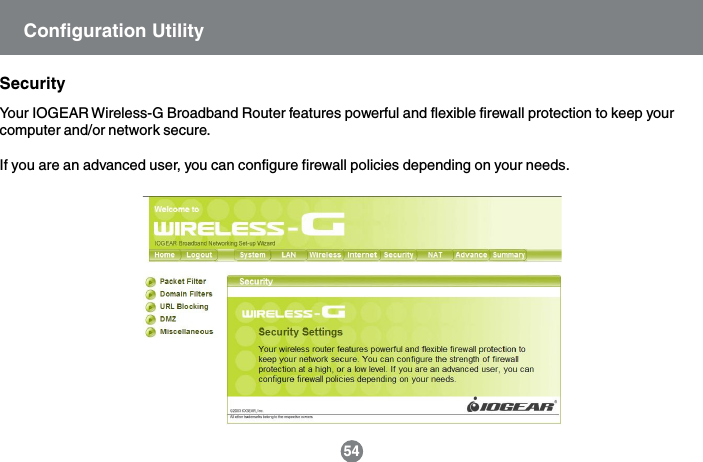 54SecurityYour IOGEAR Wireless-G Broadband Router features powerful and flexible firewall protection to keep yourcomputer and/or network secure.If you are an advanced user, you can configure firewall policies depending on your needs.Configuration Utility