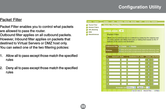 Packet Filter enables you to control what packetsare allowed to pass the router.Outbound filter applies on all outbound packets.However, Inbound filter applies on packets thatdestined to Virtual Servers or DMZ host only.You can select one of the two filtering policies:1. Allow all to pass except those match the specifiedrules2. Deny all to pass except those match the specifiedrules55Packet FilterConfiguration Utility