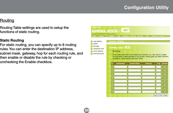 RoutingRouting Table settings are used to setup thefunctions of static routing.Static RoutingFor static routing, you can specify up to 8 routingrules. You can enter the destination IP address,subnet mask, gateway, hop for each routing rule, andthen enable or disable the rule by checking orunchecking the Enable checkbox.Configuration Utility69