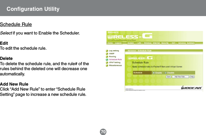 Schedule RuleSelect if you want to Enable the Scheduler.EditTo edit the schedule rule.DeleteTo delete the schedule rule, and the rule# of therules behind the deleted one will decrease oneautomatically.Add New RuleClick &ldquo;Add New Rule&rdquo; to enter &ldquo;Schedule RuleSetting&rdquo; page to increase a new schedule rule.Configuration Utility70