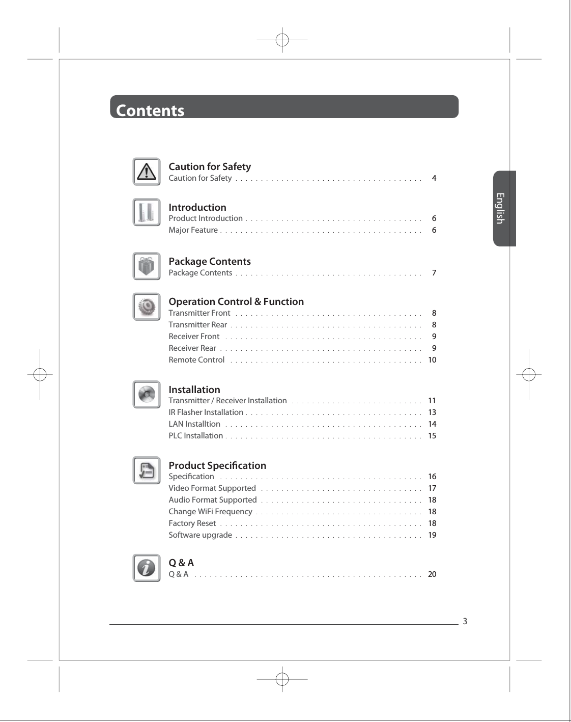 EnglishContents3Full HD Full HD Full HD Full HD Full HD Caution for Safety Caution for Safety  4.....................................Introduction Product Introduction Major Feature 66...........................................................................Package Contents Package Contents  7.....................................InstallationTransmitter / Receiver InstallationIR Flasher InstallationLAN InstalltionPLC Installation  11131415...........................................................................................................................................Product Specication SpecicationVideo Format Supported Audio Format Supported Change WiFi FrequencyFactory ResetSoftware upgrade 161718181819......................................................................................................................................................................................................................Q &amp; AQ &amp; A 20.............................................Operation Control &amp; Function Transmitter FrontTransmitter RearReceiver FrontReceiver RearRemote Control889910................................................................................................................................................................................................