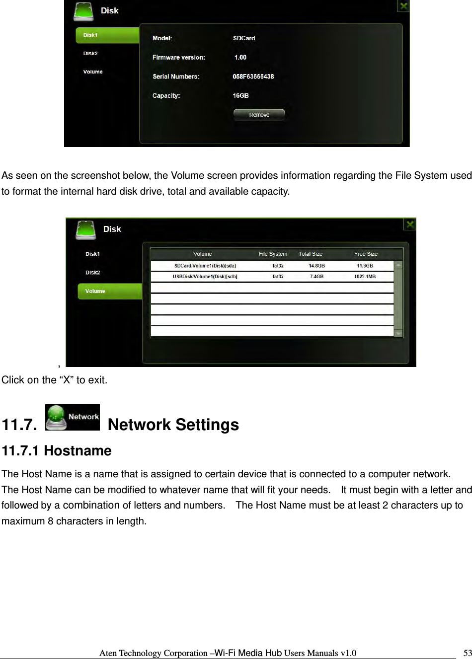 Aten Technology Corporation &ndash;Wi-Fi Media Hub Users Manuals v1.0  53  As seen on the screenshot below, the Volume screen provides information regarding the File System used to format the internal hard disk drive, total and available capacity.  ,   Click on the &ldquo;X&rdquo; to exit.  11.7.   Network Settings 11.7.1 Hostname The Host Name is a name that is assigned to certain device that is connected to a computer network.   The Host Name can be modified to whatever name that will fit your needs.    It must begin with a letter and followed by a combination of letters and numbers.    The Host Name must be at least 2 characters up to maximum 8 characters in length.  