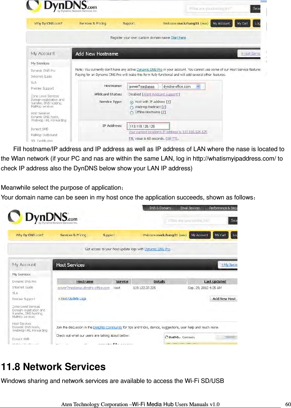 Aten Technology Corporation &ndash;Wi-Fi Media Hub Users Manuals v1.0  60 Fill hostname/IP address and IP address as well as IP address of LAN where the nase is located to the Wlan network (if your PC and nas are within the same LAN, log in http://whatismyipaddress.com/ to check IP address also the DynDNS below show your LAN IP address)  Meanwhile select the purpose of application； Your domain name can be seen in my host once the application succeeds, shown as follows：   11.8 Network Services Windows sharing and network services are available to access the Wi-Fi SD/USB  