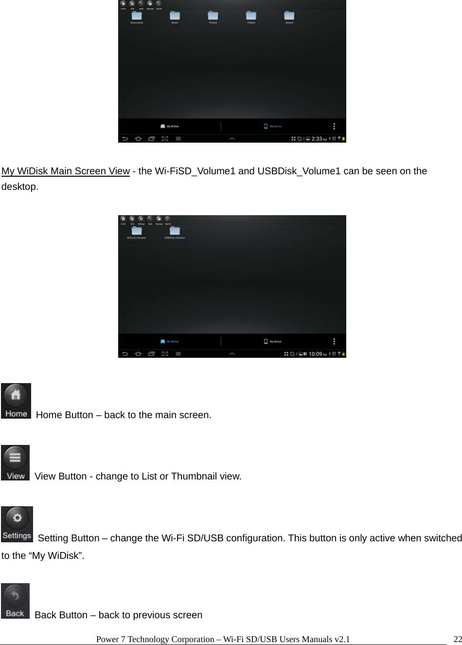 Power 7 Technology Corporation &ndash; Wi-Fi SD/USB Users Manuals v2.1  22  My WiDisk Main Screen View - the Wi-FiSD_Volume1 and USBDisk_Volume1 can be seen on the desktop.      Home Button &ndash; back to the main screen.    View Button - change to List or Thumbnail view.    Setting Button &ndash; change the Wi-Fi SD/USB configuration. This button is only active when switched to the &ldquo;My WiDisk&rdquo;.    Back Button &ndash; back to previous screen 