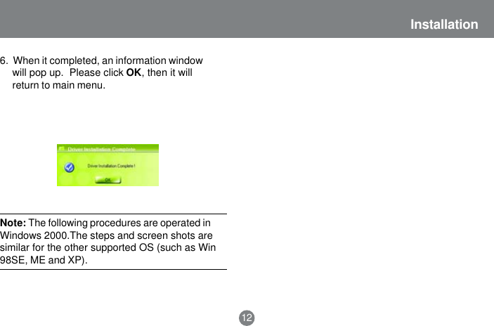 Installation12Note: The following procedures are operated inWindows 2000.The steps and screen shots aresimilar for the other supported OS (such as Win98SE, ME and XP).6.  When it completed, an information windowwill pop up.  Please click OK, then it willreturn to main menu.