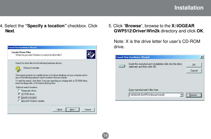 5. Click &ldquo;Browse&rdquo;, browse to the X:\IOGEARGWP512\Driver\Win2k directory and click OK.Note: X is the drive letter for user&rsquo;s CD-ROMdrive.14Installation4. Select the &ldquo;Specify a location&rdquo; checkbox. ClickNext.